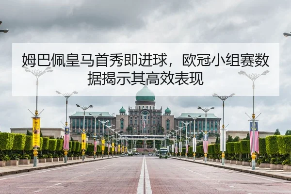 姆巴佩皇马首秀即进球，欧冠小组赛数据揭示其高效表现