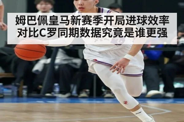 姆巴佩皇马新赛季开局进球效率对比C罗同期数据究竟是谁更强