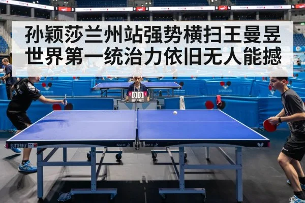 孙颖莎兰州站强势横扫王曼昱 世界第一统治力依旧无人能撼