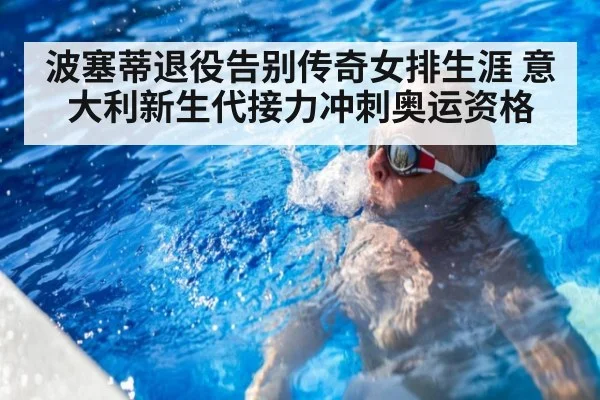 波塞蒂退役告别传奇女排生涯 意大利新生代接力冲刺奥运资格