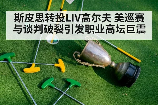 斯皮思转投LIV高尔夫 美巡赛与谈判破裂引发职业高坛巨震