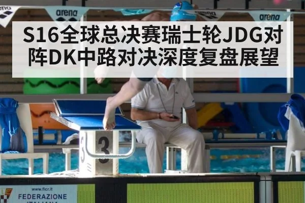 S16全球总决赛瑞士轮JDG对阵DK中路对决深度复盘展望