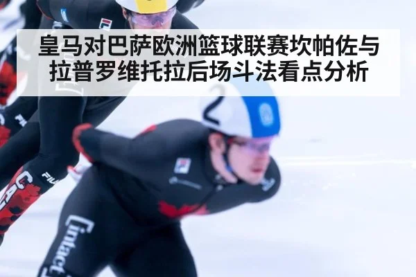 皇马对巴萨欧洲篮球联赛坎帕佐与拉普罗维托拉后场斗法看点分析
